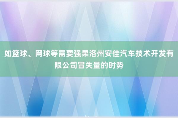 如篮球、网球等需要强果洛州安佳汽车技术开发有限公司冒失量的时势